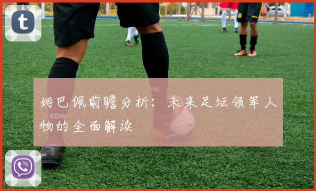 姆巴佩前瞻分析：未来足坛领军人物的全面解读