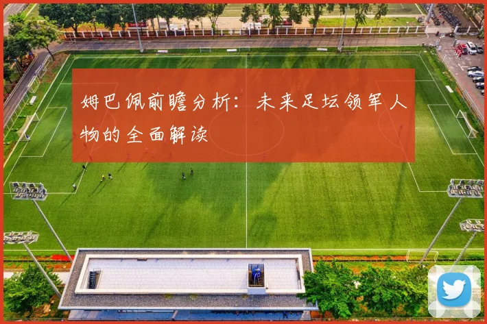 姆巴佩前瞻分析：未来足坛领军人物的全面解读