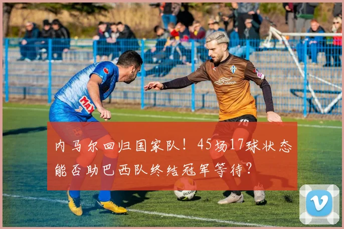 内马尔回归国家队！45场17球状态能否助巴西队终结冠军等待？