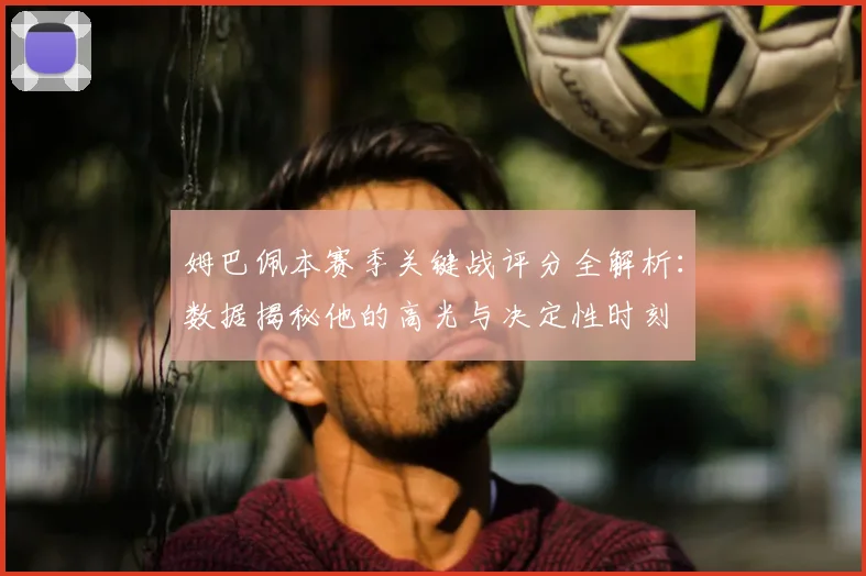 姆巴佩本赛季关键战评分全解析：数据揭秘他的高光与决定性时刻