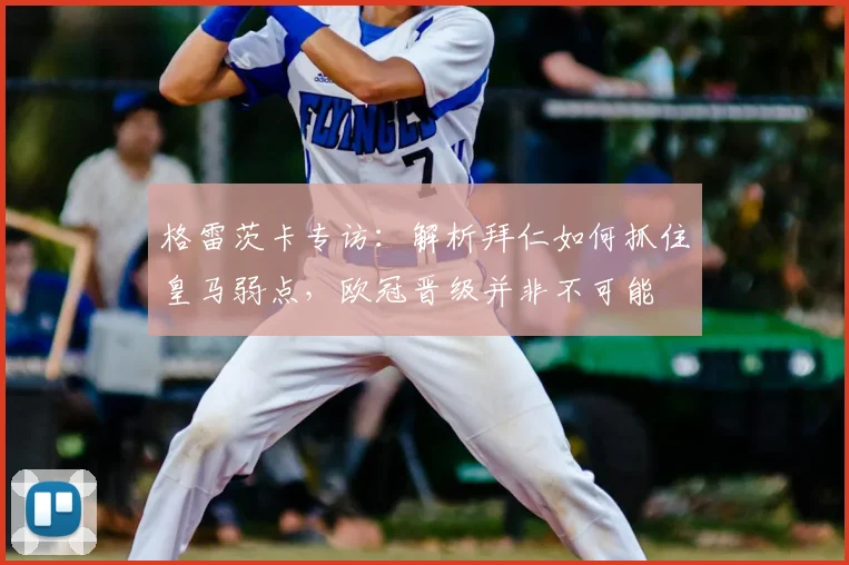 格雷茨卡专访：解析拜仁如何抓住皇马弱点，欧冠晋级并非不可能