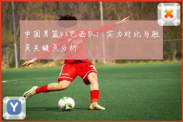 中国男篮vs巴西队：实力对比与胜负关键点分析