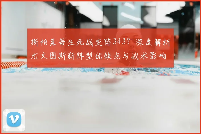 斯帕莱蒂生死战变阵343？深度解析尤文图斯新阵型优缺点与战术影响