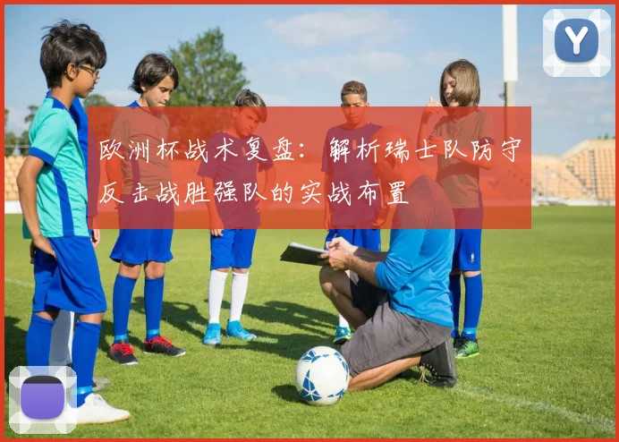 欧洲杯战术复盘：解析瑞士队防守反击战胜强队的实战布置