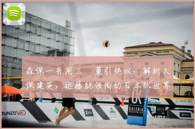 森保一弃用三笘薰引热议，解析久保建英、远藤航领衔的日本队世界杯名单与战术考量