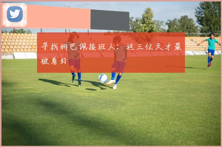寻找姆巴佩接班人：这三位天才最被看好