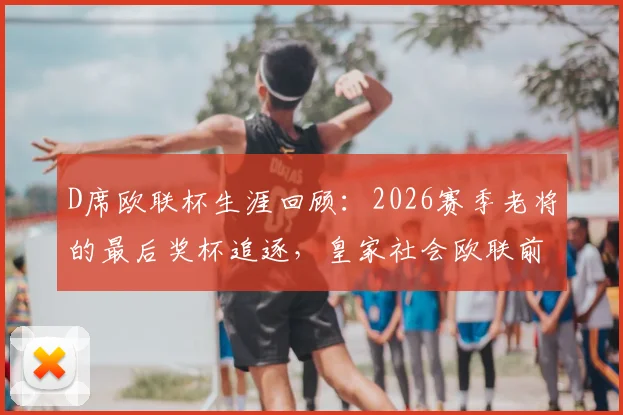 D席欧联杯生涯回顾：2026赛季老将的最后奖杯追逐，皇家社会欧联前景几何？