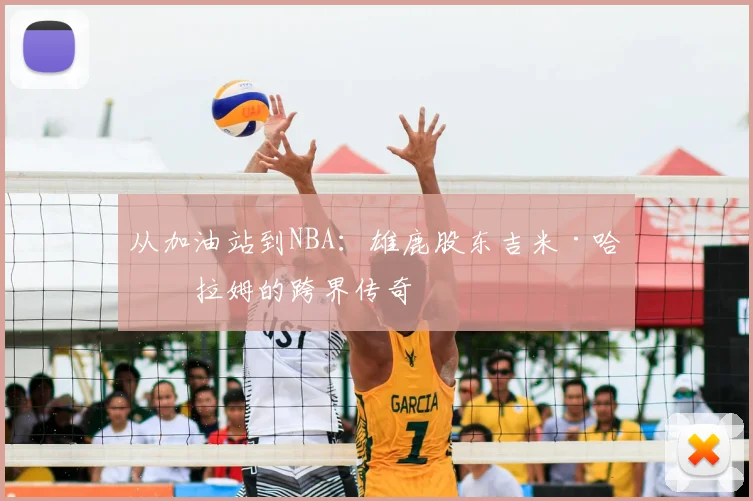 从加油站到NBA：雄鹿股东吉米·哈斯拉姆的跨界传奇