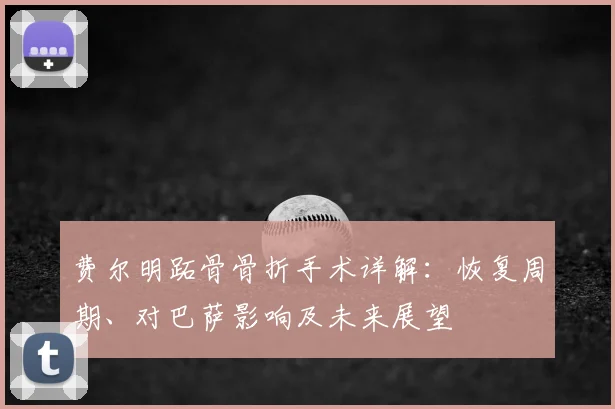 费尔明跖骨骨折手术详解：恢复周期、对巴萨影响及未来展望