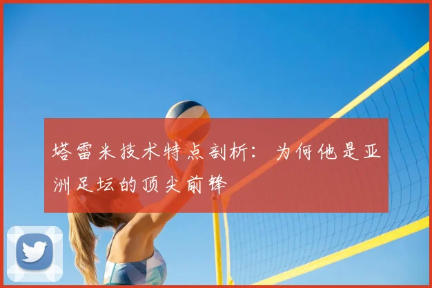 塔雷米技术特点剖析：为何他是亚洲足坛的顶尖前锋